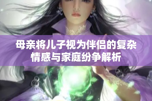 母亲将儿子视为伴侣的复杂情感与家庭纷争解析