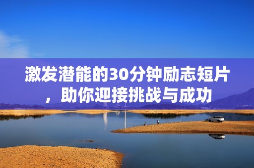 激发潜能的30分钟励志短片，助你迎接挑战与成功