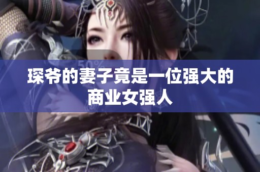 琛爷的妻子竟是一位强大的商业女强人