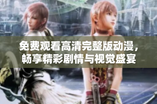 免费观看高清完整版动漫，畅享精彩剧情与视觉盛宴