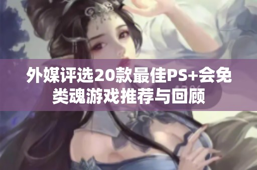 外媒评选20款最佳PS+会免类魂游戏推荐与回顾