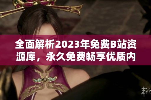 全面解析2023年免费B站资源库，永久免费畅享优质内容