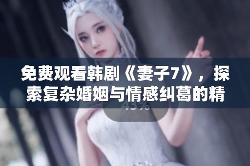 免费观看韩剧《妻子7》，探索复杂婚姻与情感纠葛的精彩剧情