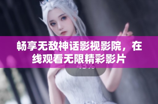 畅享无敌神话影视影院，在线观看无限精彩影片