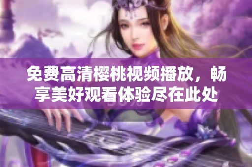 免费高清樱桃视频播放，畅享美好观看体验尽在此处