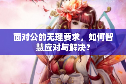 面对公的无理要求，如何智慧应对与解决？