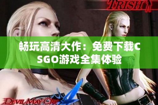 畅玩高清大作：免费下载CSGO游戏全集体验