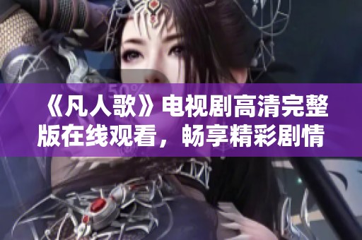《凡人歌》电视剧高清完整版在线观看，畅享精彩剧情与角色发展