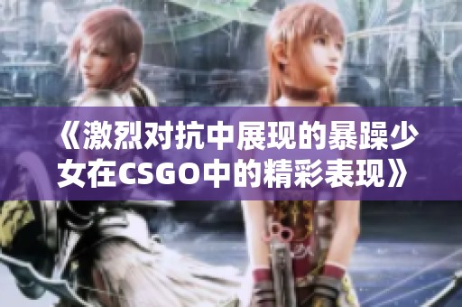 《激烈对抗中展现的暴躁少女在CSGO中的精彩表现》