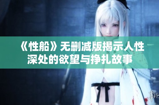《性船》无删减版揭示人性深处的欲望与挣扎故事