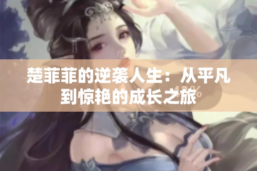 楚菲菲的逆袭人生：从平凡到惊艳的成长之旅