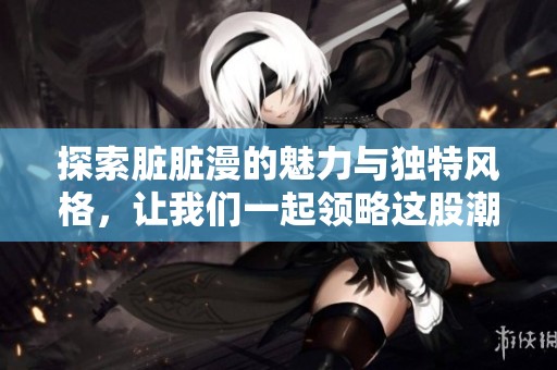 探索脏脏漫的魅力与独特风格，让我们一起领略这股潮流旋风