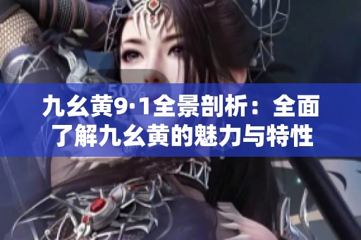 九幺黄9·1全景剖析：全面了解九幺黄的魅力与特性