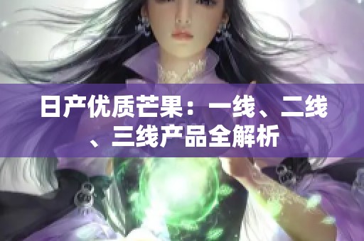 日产优质芒果：一线、二线、三线产品全解析