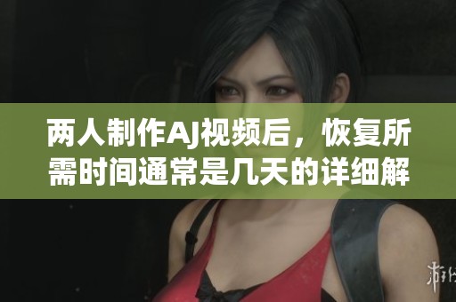 两人制作AJ视频后，恢复所需时间通常是几天的详细解析