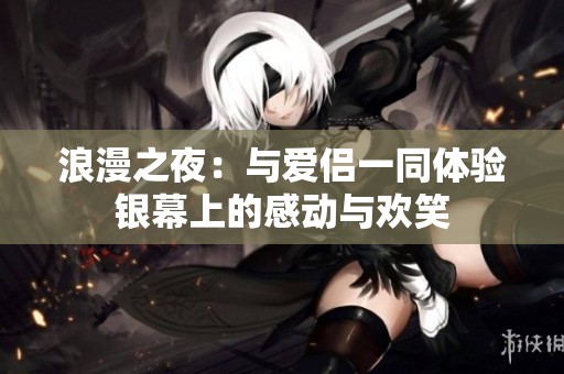 浪漫之夜：与爱侣一同体验银幕上的感动与欢笑