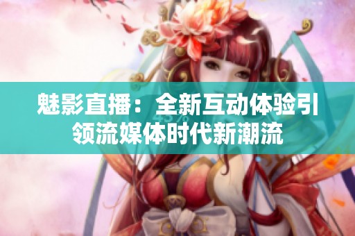 魅影直播：全新互动体验引领流媒体时代新潮流