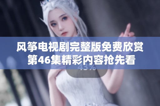 风筝电视剧完整版免费欣赏 第46集精彩内容抢先看