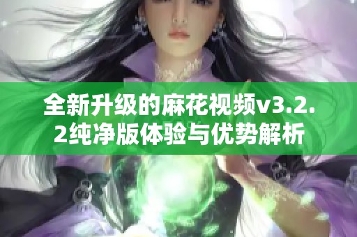 全新升级的麻花视频v3.2.2纯净版体验与优势解析