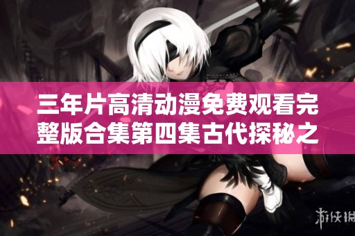 三年片高清动漫免费观看完整版合集第四集古代探秘之旅