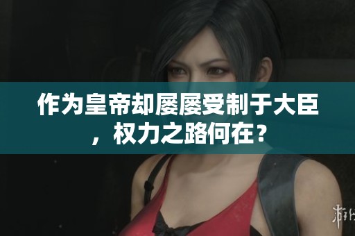 作为皇帝却屡屡受制于大臣，权力之路何在？