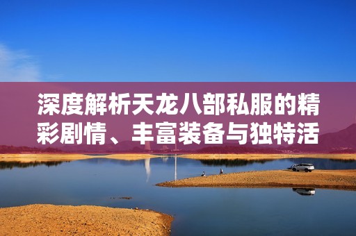 深度解析天龙八部私服的精彩剧情、丰富装备与独特活动特色