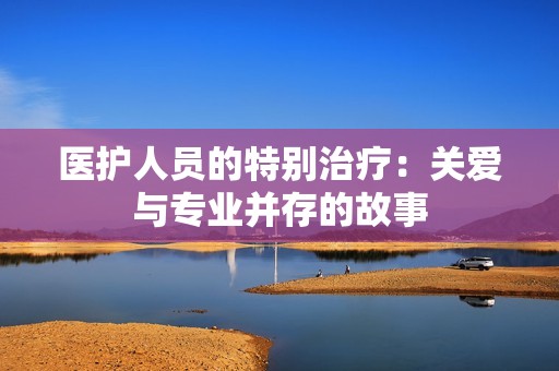 医护人员的特别治疗：关爱与专业并存的故事