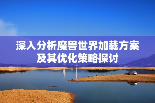 深入分析魔兽世界加载方案及其优化策略探讨