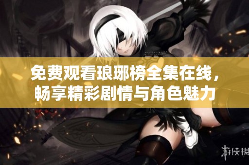 免费观看琅琊榜全集在线，畅享精彩剧情与角色魅力