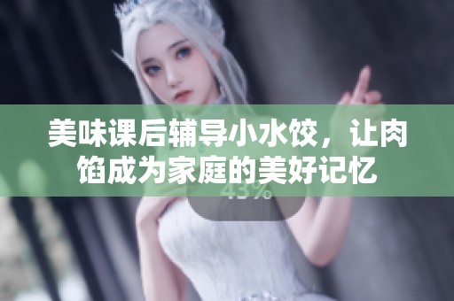美味课后辅导小水饺，让肉馅成为家庭的美好记忆
