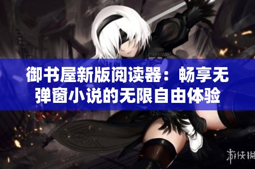 御书屋新版阅读器：畅享无弹窗小说的无限自由体验