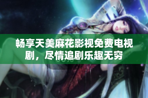 畅享天美麻花影视免费电视剧，尽情追剧乐趣无穷