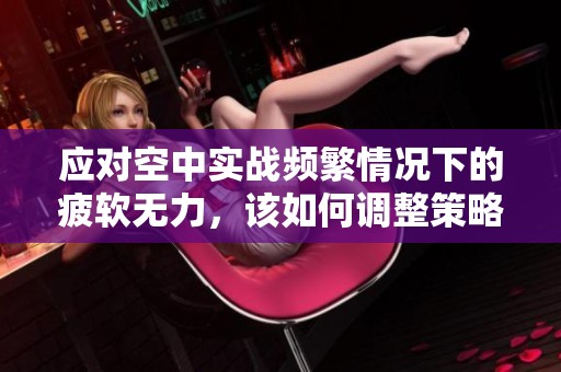 应对空中实战频繁情况下的疲软无力，该如何调整策略