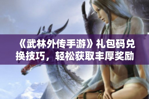 《武林外传手游》礼包码兑换技巧，轻松获取丰厚奖励攻略