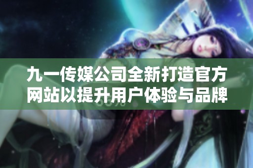 九一传媒公司全新打造官方网站以提升用户体验与品牌形象