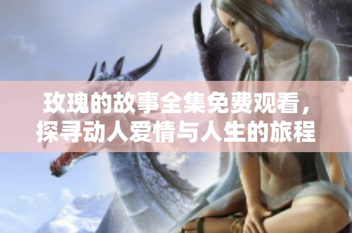 玫瑰的故事全集免费观看，探寻动人爱情与人生的旅程