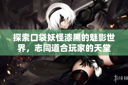 探索口袋妖怪漆黑的魅影世界，志同道合玩家的天堂