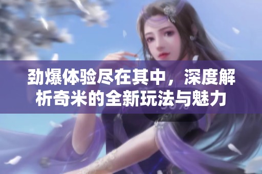 劲爆体验尽在其中，深度解析奇米的全新玩法与魅力