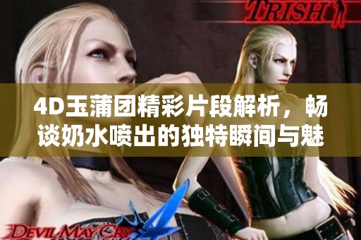 4D玉蒲团精彩片段解析，畅谈奶水喷出的独特瞬间与魅力