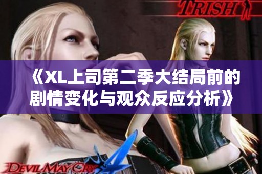 《XL上司第二季大结局前的剧情变化与观众反应分析》