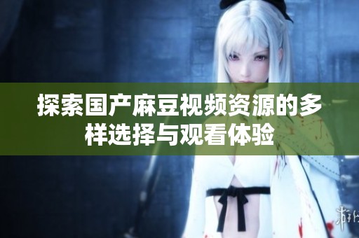 探索国产麻豆视频资源的多样选择与观看体验