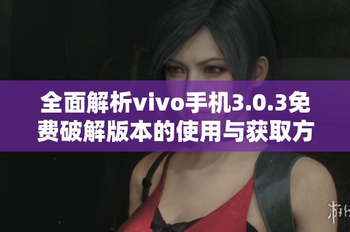 全面解析vivo手机3.0.3免费破解版本的使用与获取方式