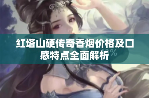 红塔山硬传奇香烟价格及口感特点全面解析