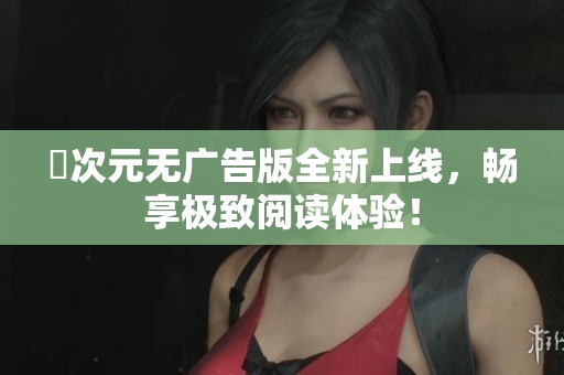 囧次元无广告版全新上线，畅享极致阅读体验！