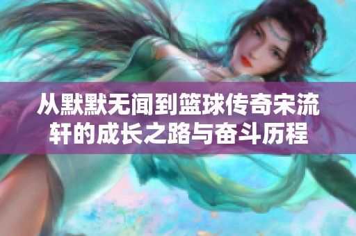 从默默无闻到篮球传奇宋流轩的成长之路与奋斗历程