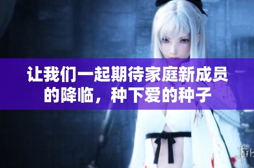 让我们一起期待家庭新成员的降临，种下爱的种子