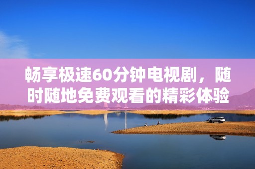 畅享极速60分钟电视剧，随时随地免费观看的精彩体验
