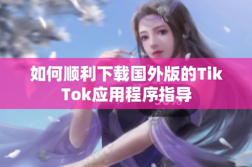 如何顺利下载国外版的TikTok应用程序指导