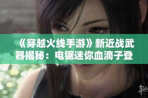 《穿越火线手游》新近战武器揭秘：电锯迷你血滴子登场！