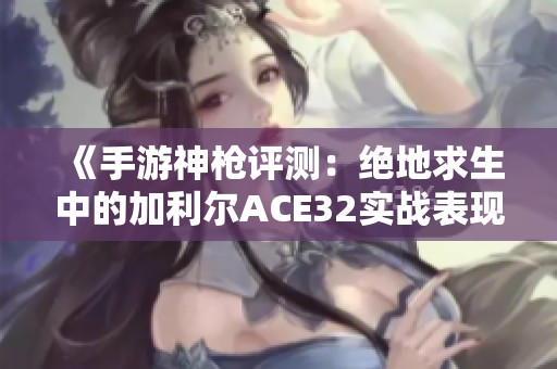 《手游神枪评测：绝地求生中的加利尔ACE32实战表现探析》